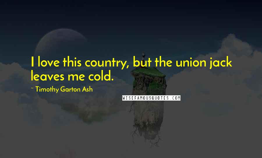 Timothy Garton Ash Quotes: I love this country, but the union jack leaves me cold.
