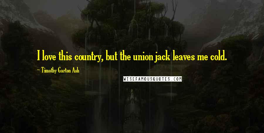 Timothy Garton Ash Quotes: I love this country, but the union jack leaves me cold.