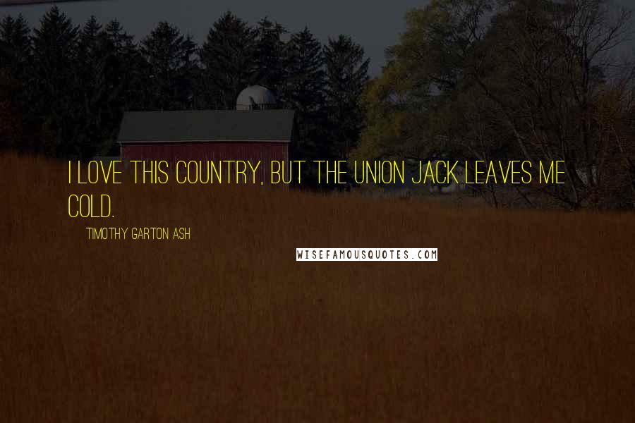 Timothy Garton Ash Quotes: I love this country, but the union jack leaves me cold.