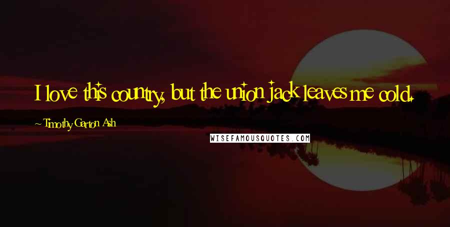 Timothy Garton Ash Quotes: I love this country, but the union jack leaves me cold.