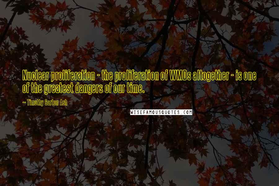 Timothy Garton Ash Quotes: Nuclear proliferation - the proliferation of WMDs altogether - is one of the greatest dangers of our time.