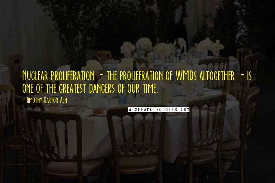 Timothy Garton Ash Quotes: Nuclear proliferation - the proliferation of WMDs altogether - is one of the greatest dangers of our time.