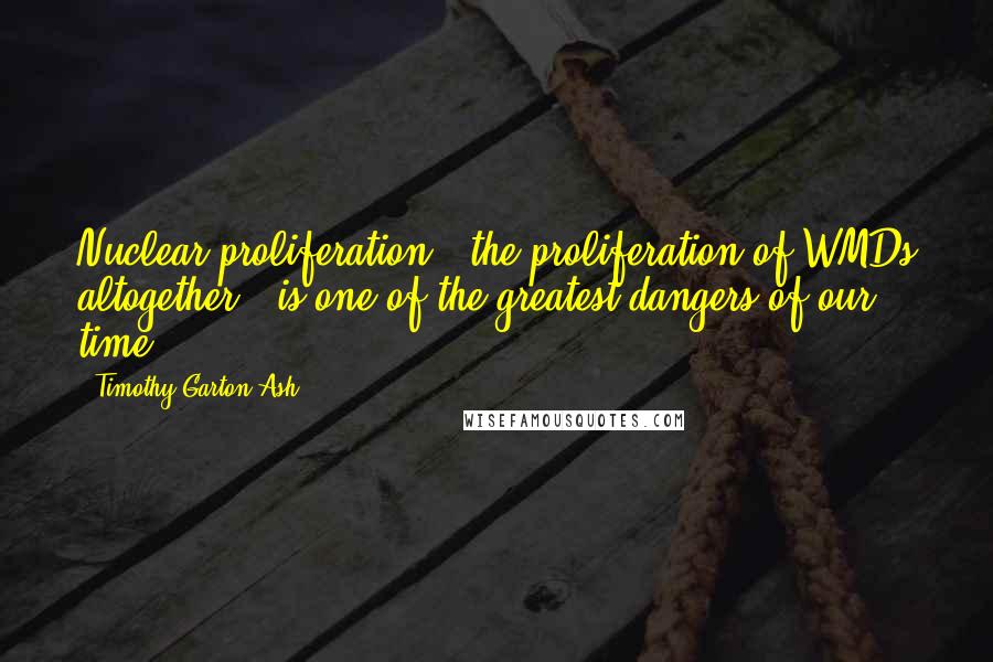 Timothy Garton Ash Quotes: Nuclear proliferation - the proliferation of WMDs altogether - is one of the greatest dangers of our time.