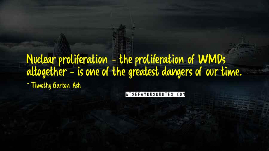 Timothy Garton Ash Quotes: Nuclear proliferation - the proliferation of WMDs altogether - is one of the greatest dangers of our time.