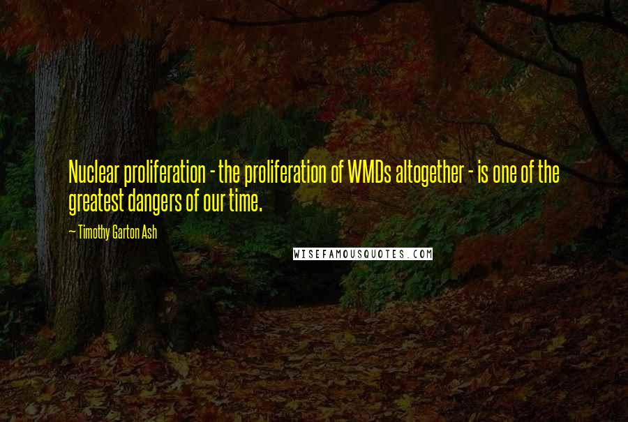 Timothy Garton Ash Quotes: Nuclear proliferation - the proliferation of WMDs altogether - is one of the greatest dangers of our time.