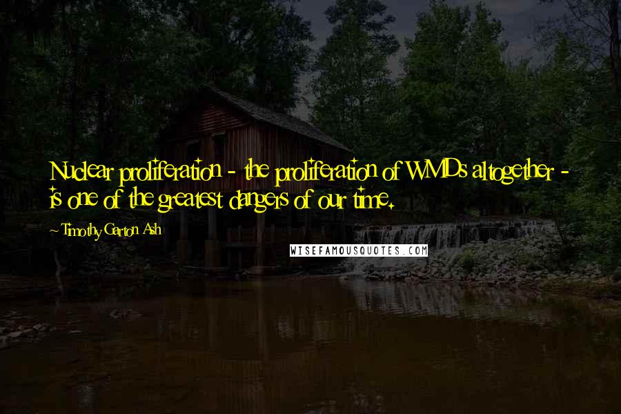 Timothy Garton Ash Quotes: Nuclear proliferation - the proliferation of WMDs altogether - is one of the greatest dangers of our time.