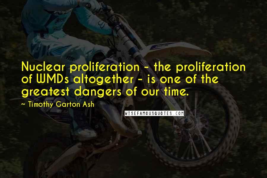 Timothy Garton Ash Quotes: Nuclear proliferation - the proliferation of WMDs altogether - is one of the greatest dangers of our time.