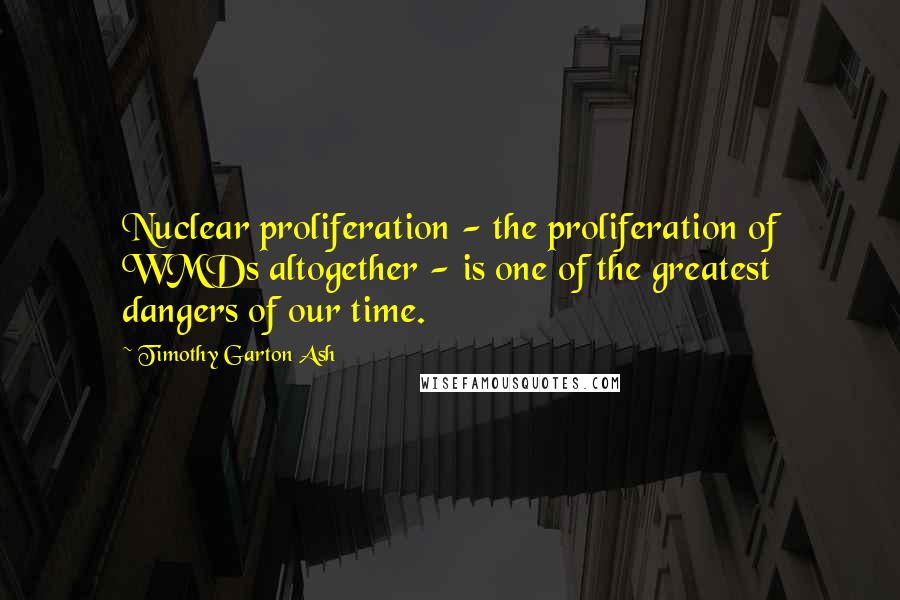 Timothy Garton Ash Quotes: Nuclear proliferation - the proliferation of WMDs altogether - is one of the greatest dangers of our time.