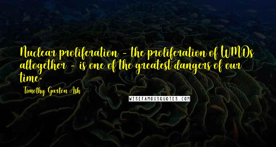 Timothy Garton Ash Quotes: Nuclear proliferation - the proliferation of WMDs altogether - is one of the greatest dangers of our time.