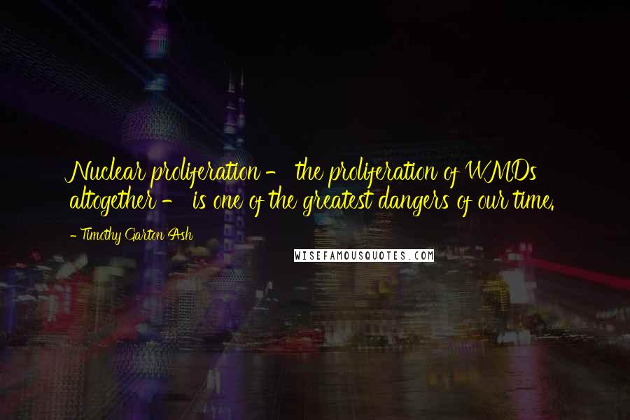 Timothy Garton Ash Quotes: Nuclear proliferation - the proliferation of WMDs altogether - is one of the greatest dangers of our time.