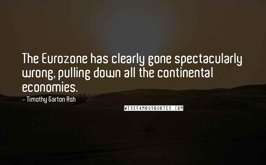 Timothy Garton Ash Quotes: The Eurozone has clearly gone spectacularly wrong, pulling down all the continental economies.