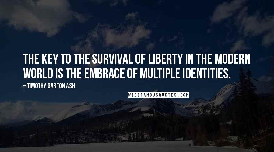 Timothy Garton Ash Quotes: The key to the survival of liberty in the modern world is the embrace of multiple identities.