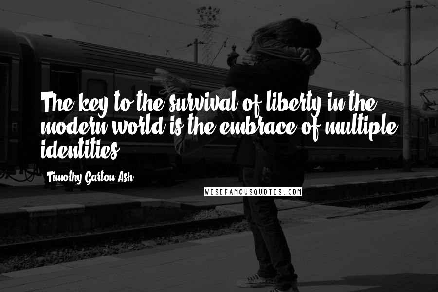 Timothy Garton Ash Quotes: The key to the survival of liberty in the modern world is the embrace of multiple identities.