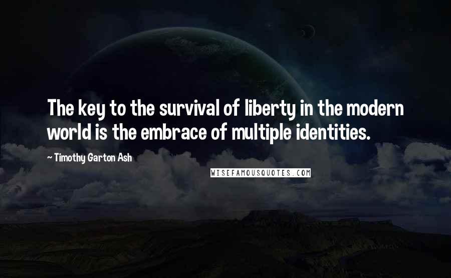 Timothy Garton Ash Quotes: The key to the survival of liberty in the modern world is the embrace of multiple identities.