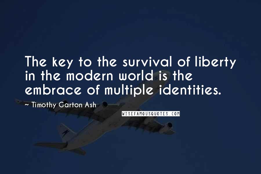 Timothy Garton Ash Quotes: The key to the survival of liberty in the modern world is the embrace of multiple identities.