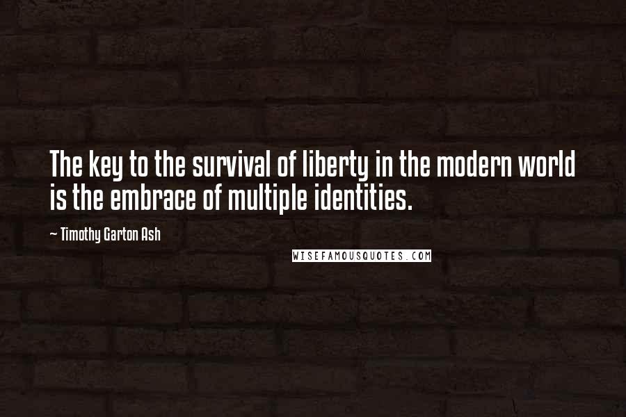 Timothy Garton Ash Quotes: The key to the survival of liberty in the modern world is the embrace of multiple identities.