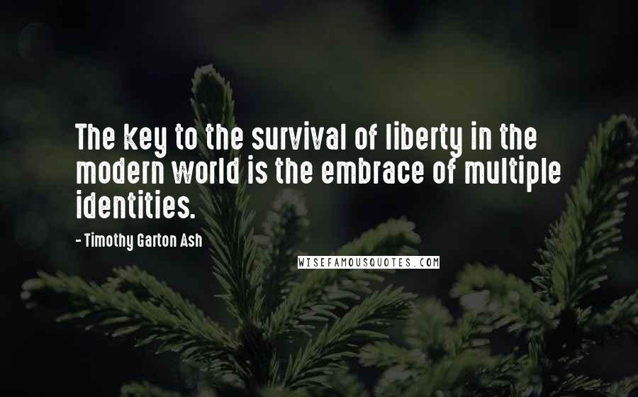 Timothy Garton Ash Quotes: The key to the survival of liberty in the modern world is the embrace of multiple identities.