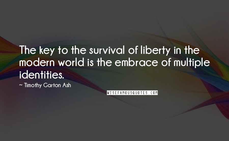 Timothy Garton Ash Quotes: The key to the survival of liberty in the modern world is the embrace of multiple identities.