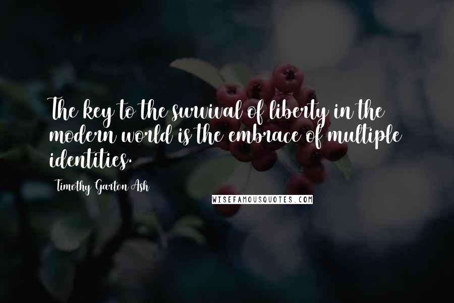 Timothy Garton Ash Quotes: The key to the survival of liberty in the modern world is the embrace of multiple identities.