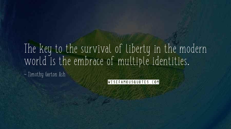 Timothy Garton Ash Quotes: The key to the survival of liberty in the modern world is the embrace of multiple identities.