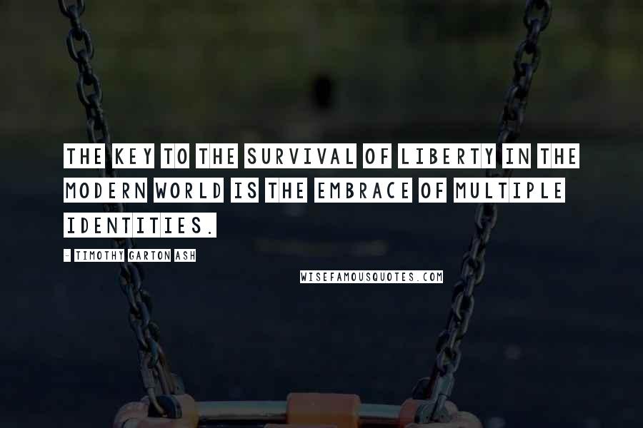 Timothy Garton Ash Quotes: The key to the survival of liberty in the modern world is the embrace of multiple identities.
