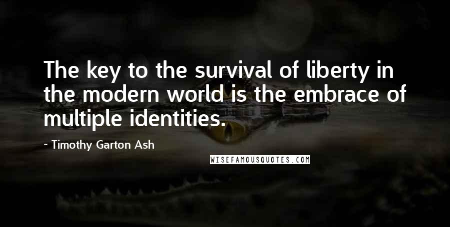 Timothy Garton Ash Quotes: The key to the survival of liberty in the modern world is the embrace of multiple identities.