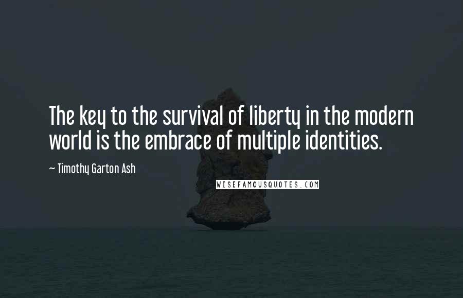 Timothy Garton Ash Quotes: The key to the survival of liberty in the modern world is the embrace of multiple identities.