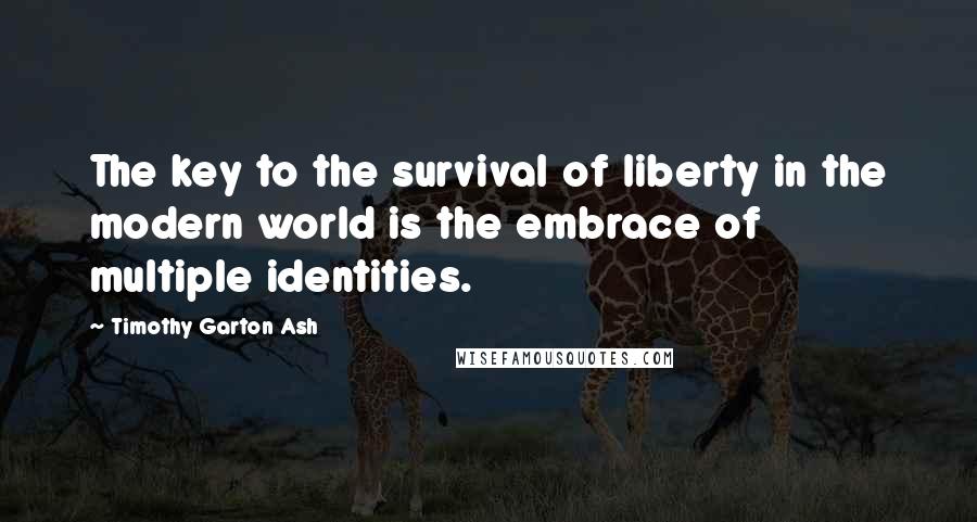 Timothy Garton Ash Quotes: The key to the survival of liberty in the modern world is the embrace of multiple identities.