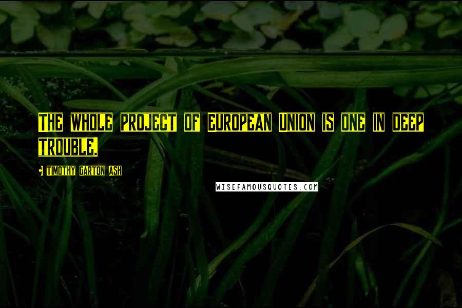 Timothy Garton Ash Quotes: The whole project of European Union is one in deep trouble.