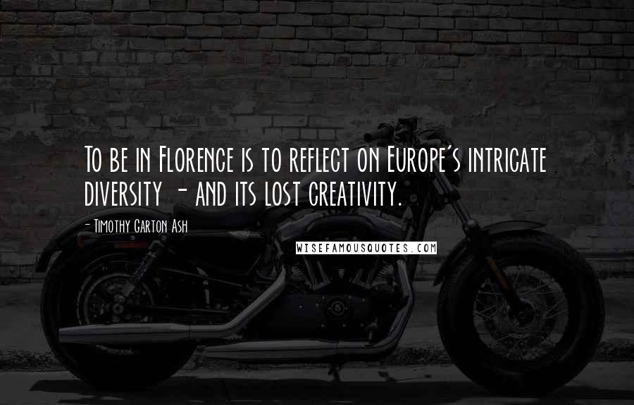 Timothy Garton Ash Quotes: To be in Florence is to reflect on Europe's intricate diversity - and its lost creativity.