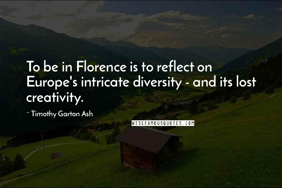 Timothy Garton Ash Quotes: To be in Florence is to reflect on Europe's intricate diversity - and its lost creativity.