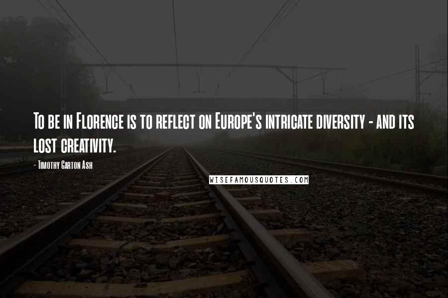 Timothy Garton Ash Quotes: To be in Florence is to reflect on Europe's intricate diversity - and its lost creativity.