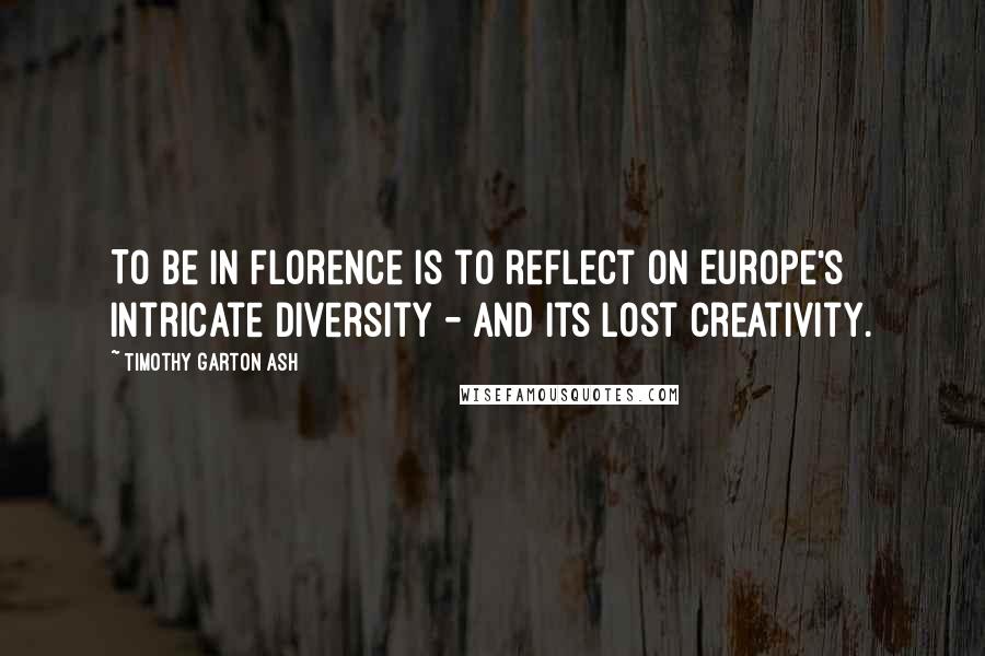 Timothy Garton Ash Quotes: To be in Florence is to reflect on Europe's intricate diversity - and its lost creativity.