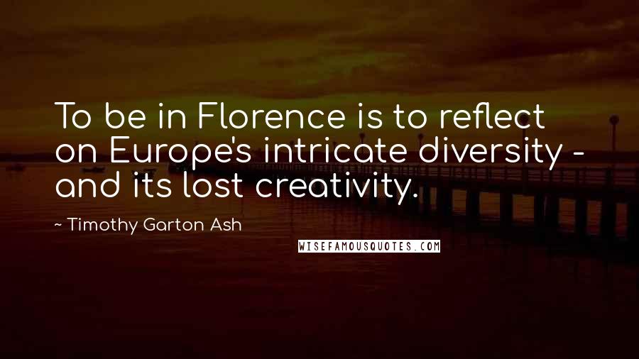 Timothy Garton Ash Quotes: To be in Florence is to reflect on Europe's intricate diversity - and its lost creativity.