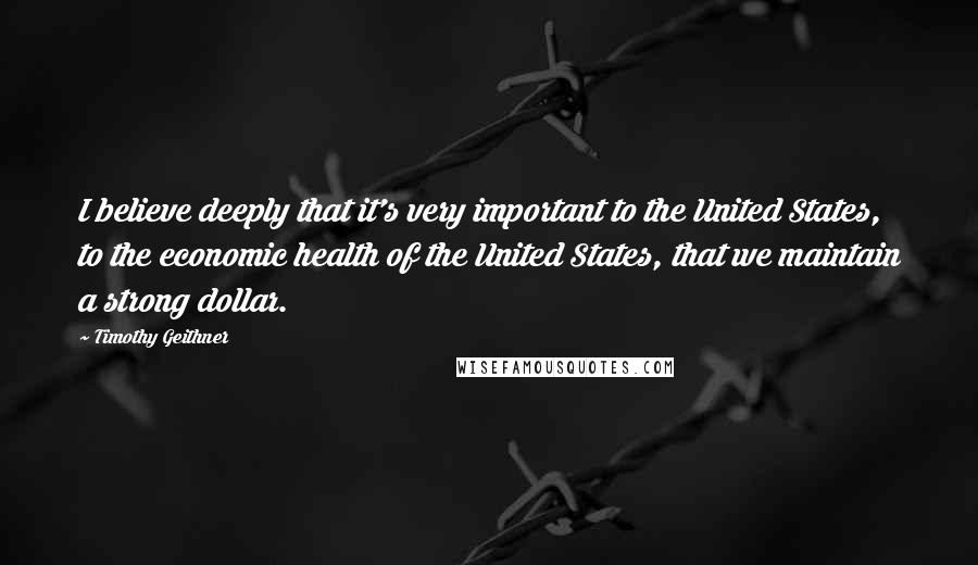 Timothy Geithner Quotes: I believe deeply that it's very important to the United States, to the economic health of the United States, that we maintain a strong dollar.
