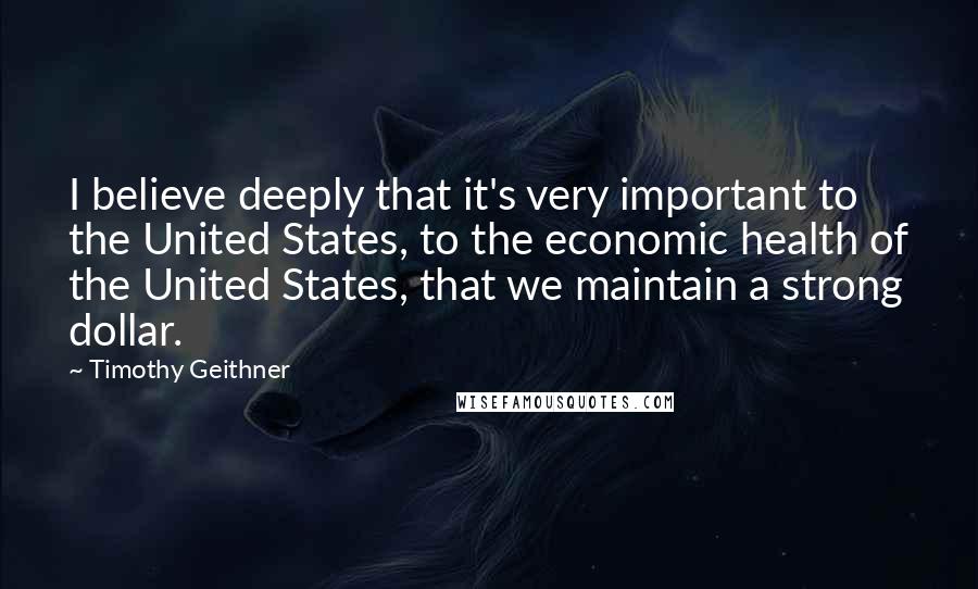 Timothy Geithner Quotes: I believe deeply that it's very important to the United States, to the economic health of the United States, that we maintain a strong dollar.