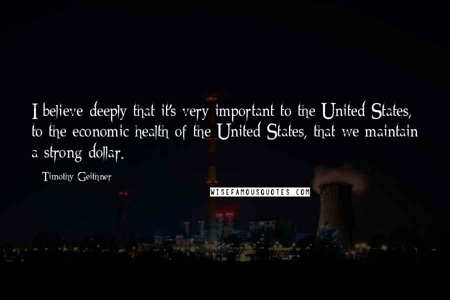 Timothy Geithner Quotes: I believe deeply that it's very important to the United States, to the economic health of the United States, that we maintain a strong dollar.