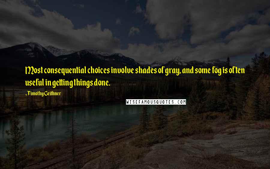 Timothy Geithner Quotes: Most consequential choices involve shades of gray, and some fog is often useful in getting things done.