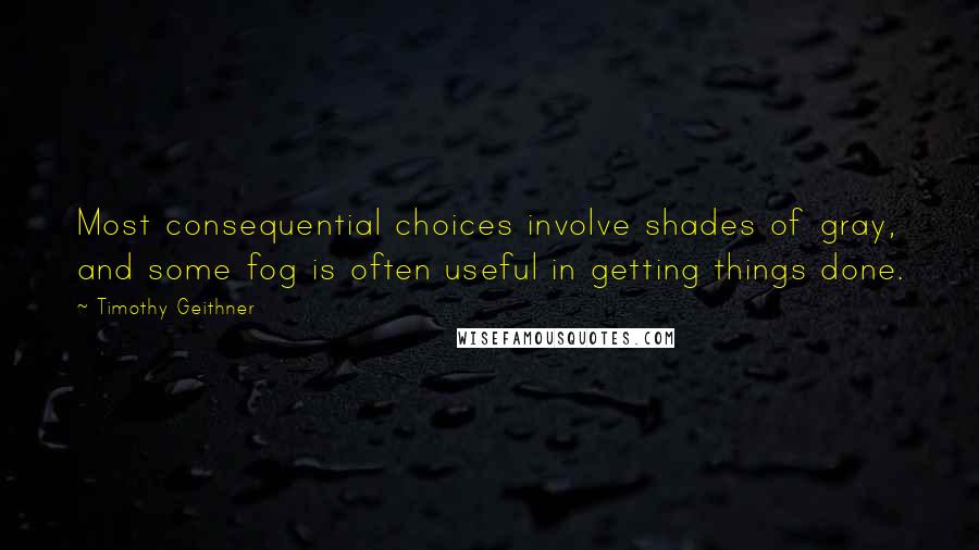 Timothy Geithner Quotes: Most consequential choices involve shades of gray, and some fog is often useful in getting things done.