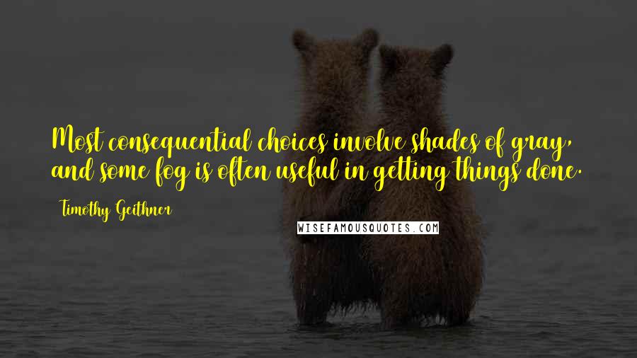 Timothy Geithner Quotes: Most consequential choices involve shades of gray, and some fog is often useful in getting things done.