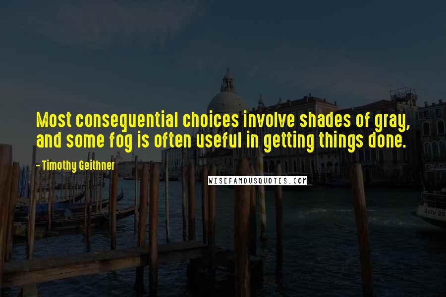 Timothy Geithner Quotes: Most consequential choices involve shades of gray, and some fog is often useful in getting things done.