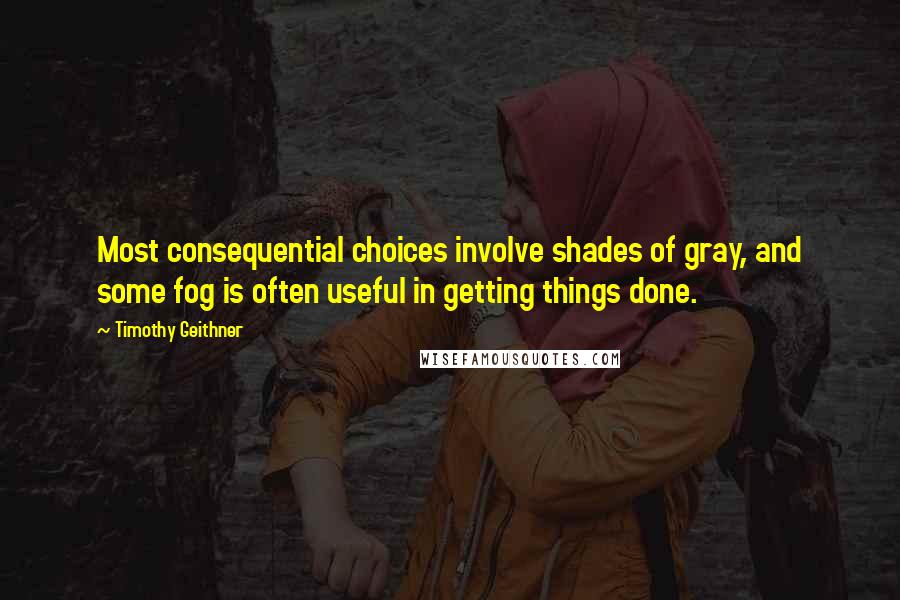 Timothy Geithner Quotes: Most consequential choices involve shades of gray, and some fog is often useful in getting things done.