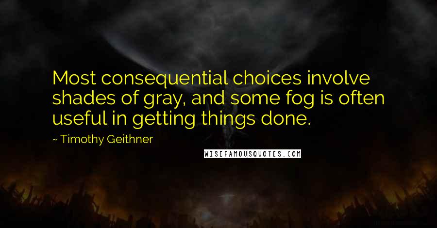 Timothy Geithner Quotes: Most consequential choices involve shades of gray, and some fog is often useful in getting things done.