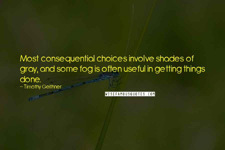 Timothy Geithner Quotes: Most consequential choices involve shades of gray, and some fog is often useful in getting things done.