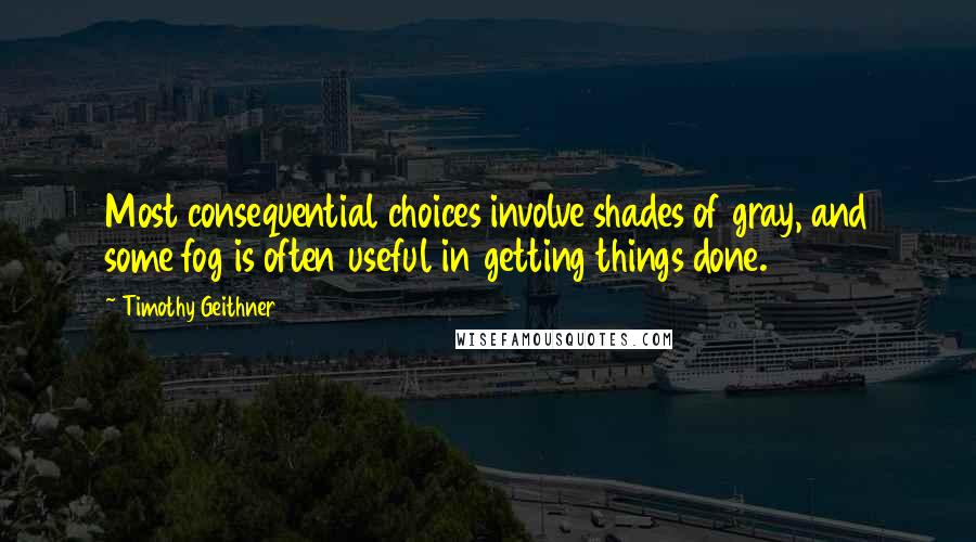 Timothy Geithner Quotes: Most consequential choices involve shades of gray, and some fog is often useful in getting things done.