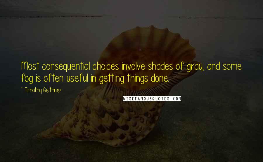 Timothy Geithner Quotes: Most consequential choices involve shades of gray, and some fog is often useful in getting things done.