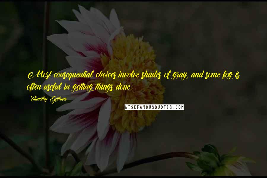 Timothy Geithner Quotes: Most consequential choices involve shades of gray, and some fog is often useful in getting things done.