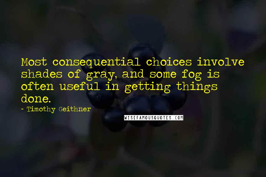 Timothy Geithner Quotes: Most consequential choices involve shades of gray, and some fog is often useful in getting things done.