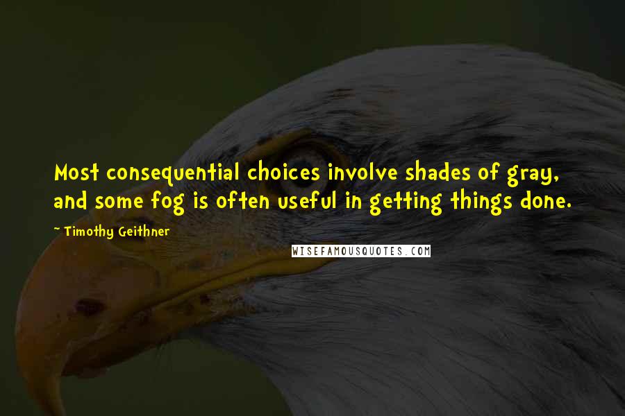 Timothy Geithner Quotes: Most consequential choices involve shades of gray, and some fog is often useful in getting things done.