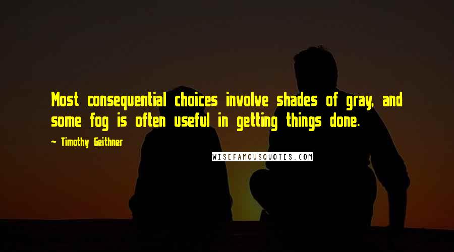 Timothy Geithner Quotes: Most consequential choices involve shades of gray, and some fog is often useful in getting things done.